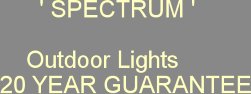                               ' SPECTRUM '\r \r                             Outdoor Lights\r                         20 YEAR GUARANTEE\r 